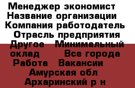 Менеджер-экономист › Название организации ­ Компания-работодатель › Отрасль предприятия ­ Другое › Минимальный оклад ­ 1 - Все города Работа » Вакансии   . Амурская обл.,Архаринский р-н